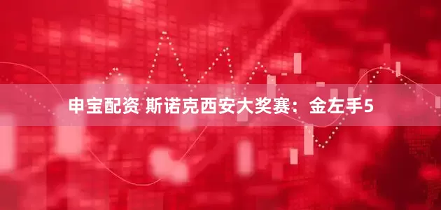 申宝配资 斯诺克西安大奖赛：金左手5