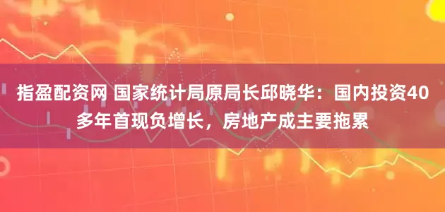指盈配资网 国家统计局原局长邱晓华:国内投资40多年首现负增长,房地产成主要拖累