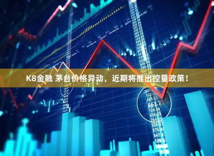 K8金融 茅台价格异动,近期将推出控量政策!