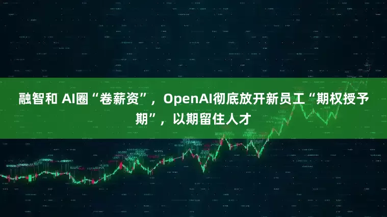 融智和 AI圈“卷薪资”,OpenAI彻底放开新员工“期权授予期”,以期留住人才