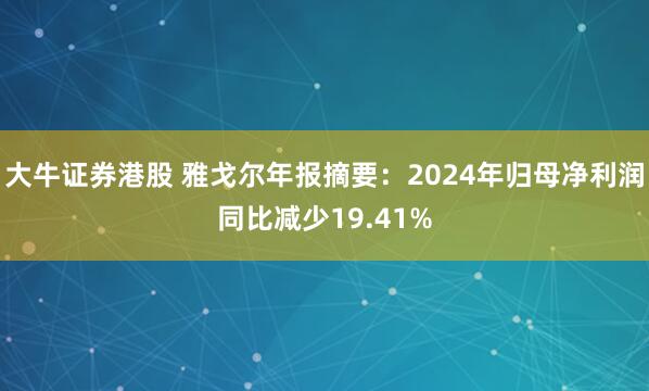 大牛证券港股 雅戈尔年报摘要：2024年归母净利润同比减少19.41%