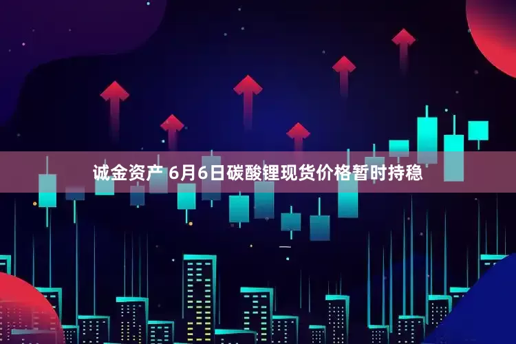 诚金资产 6月6日碳酸锂现货价格暂时持稳