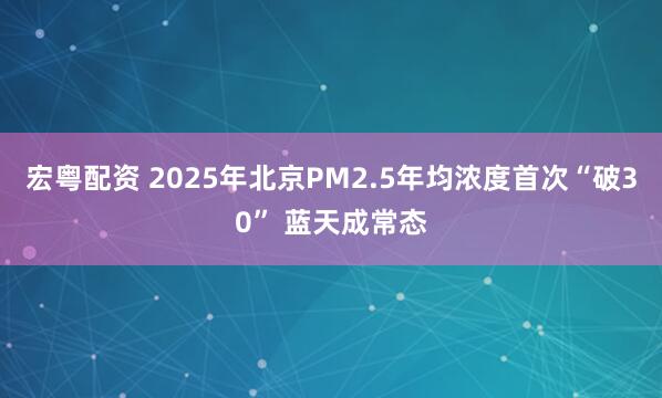 宏粤配资 2025年北京PM2.5年均浓度首次“破30” 蓝天成常态