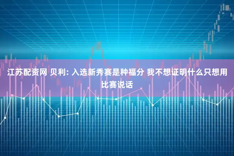 江苏配资网 贝利: 入选新秀赛是种福分 我不想证明什么只想用比赛说话