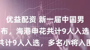优益配资 新一届中国男足大名单公布，海港申花共计9人入选，多名小将入围