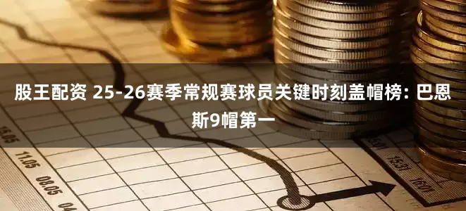 股王配资 25-26赛季常规赛球员关键时刻盖帽榜: 巴恩斯9帽第一