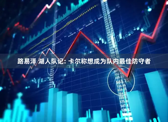 路易泽 湖人队记: 卡尔称想成为队内最佳防守者